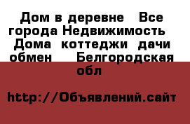 Дом в деревне - Все города Недвижимость » Дома, коттеджи, дачи обмен   . Белгородская обл.